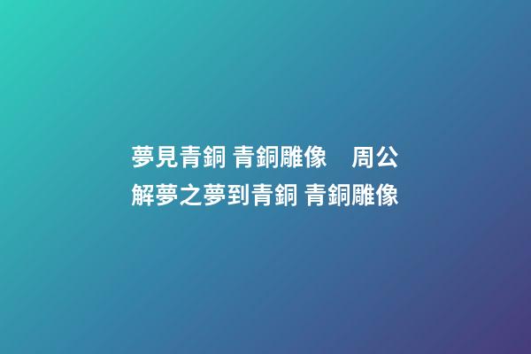 夢見青銅 青銅雕像　周公解夢之夢到青銅 青銅雕像